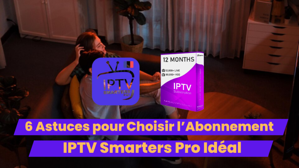 6 Astuces pour Choisir l’Abonnement IP TV Smarters Pro Idéal